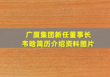 广厦集团新任董事长韦晗简历介绍资料图片