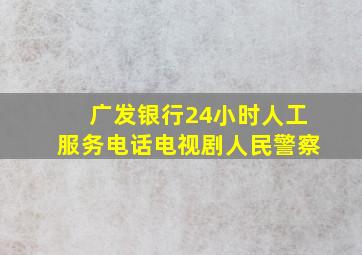 广发银行24小时人工服务电话电视剧人民警察