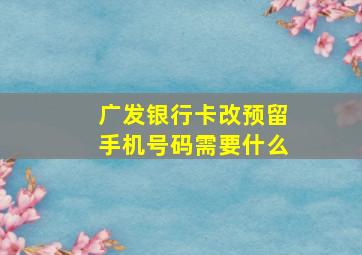 广发银行卡改预留手机号码需要什么