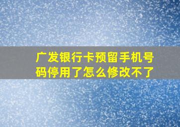 广发银行卡预留手机号码停用了怎么修改不了