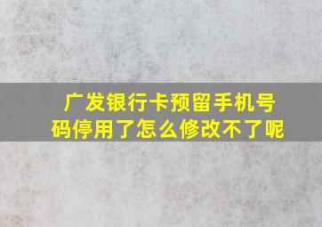 广发银行卡预留手机号码停用了怎么修改不了呢