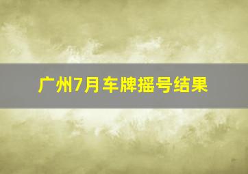 广州7月车牌摇号结果