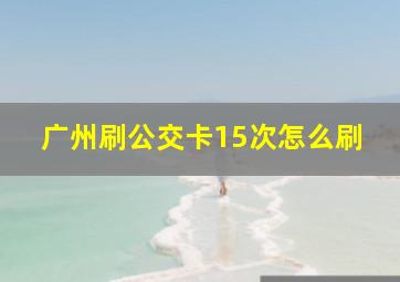 广州刷公交卡15次怎么刷