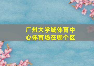 广州大学城体育中心体育场在哪个区