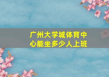 广州大学城体育中心能坐多少人上班