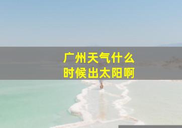 广州天气什么时候出太阳啊