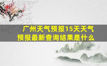 广州天气预报15天天气预报最新查询结果是什么