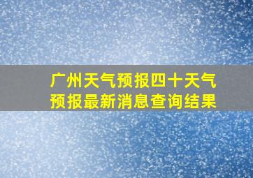 广州天气预报四十天气预报最新消息查询结果