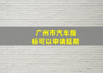 广州市汽车指标可以申请延期