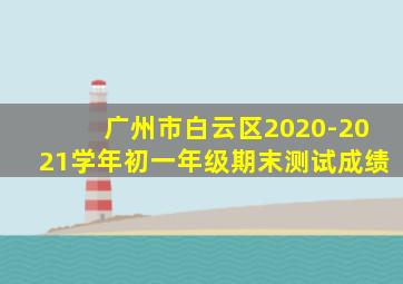 广州市白云区2020-2021学年初一年级期末测试成绩