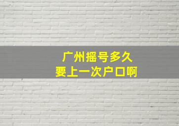 广州摇号多久要上一次户口啊