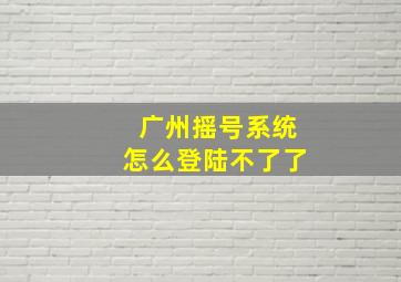 广州摇号系统怎么登陆不了了