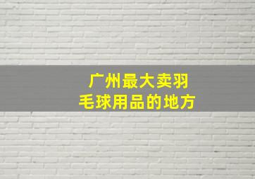 广州最大卖羽毛球用品的地方