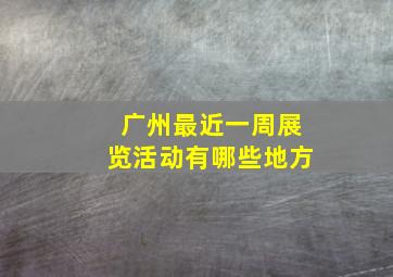 广州最近一周展览活动有哪些地方