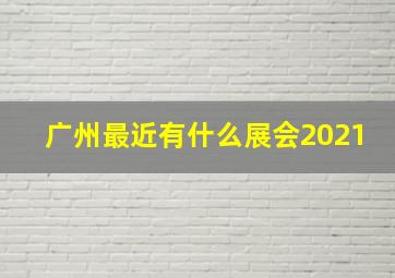 广州最近有什么展会2021