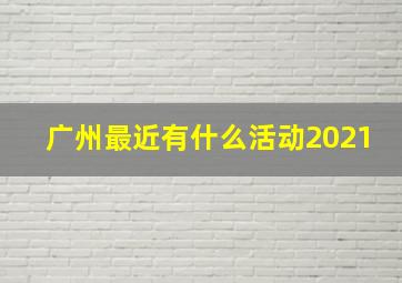 广州最近有什么活动2021