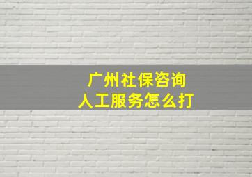 广州社保咨询人工服务怎么打