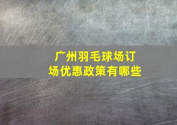 广州羽毛球场订场优惠政策有哪些