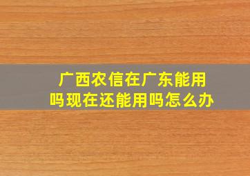 广西农信在广东能用吗现在还能用吗怎么办