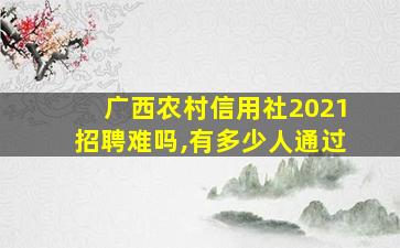 广西农村信用社2021招聘难吗,有多少人通过