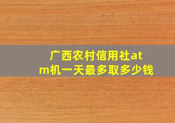 广西农村信用社atm机一天最多取多少钱