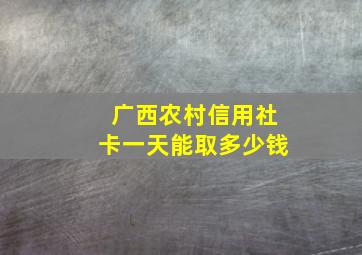 广西农村信用社卡一天能取多少钱