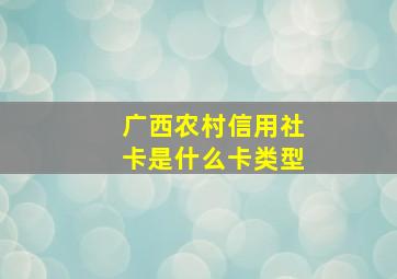 广西农村信用社卡是什么卡类型