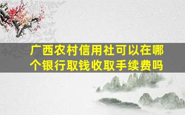 广西农村信用社可以在哪个银行取钱收取手续费吗