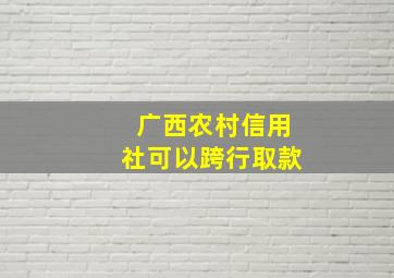 广西农村信用社可以跨行取款