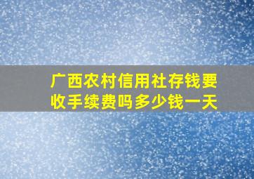 广西农村信用社存钱要收手续费吗多少钱一天