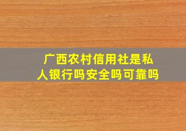 广西农村信用社是私人银行吗安全吗可靠吗