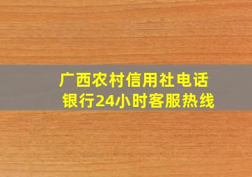 广西农村信用社电话银行24小时客服热线