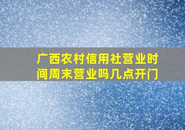 广西农村信用社营业时间周末营业吗几点开门