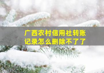 广西农村信用社转账记录怎么删除不了了