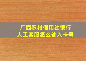 广西农村信用社银行人工客服怎么输入卡号