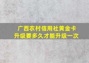 广西农村信用社黄金卡升级要多久才能升级一次