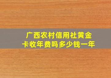 广西农村信用社黄金卡收年费吗多少钱一年