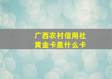 广西农村信用社黄金卡是什么卡