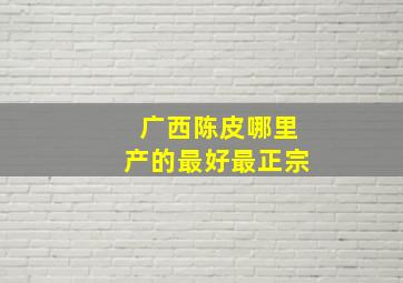 广西陈皮哪里产的最好最正宗