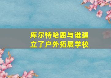 库尔特哈恩与谁建立了户外拓展学校