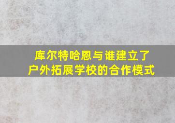 库尔特哈恩与谁建立了户外拓展学校的合作模式