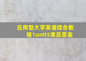 应用型大学英语综合教程1unit5课后答案