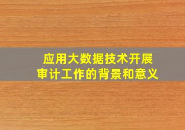 应用大数据技术开展审计工作的背景和意义