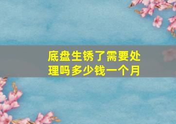 底盘生锈了需要处理吗多少钱一个月