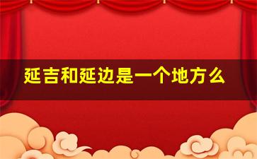 延吉和延边是一个地方么