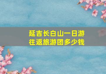 延吉长白山一日游往返旅游团多少钱