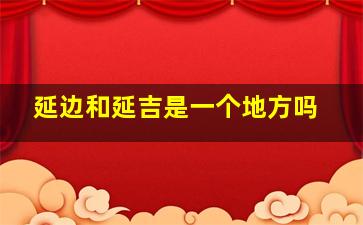 延边和延吉是一个地方吗