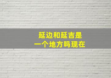 延边和延吉是一个地方吗现在