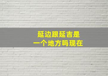 延边跟延吉是一个地方吗现在