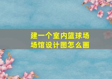 建一个室内篮球场场馆设计图怎么画